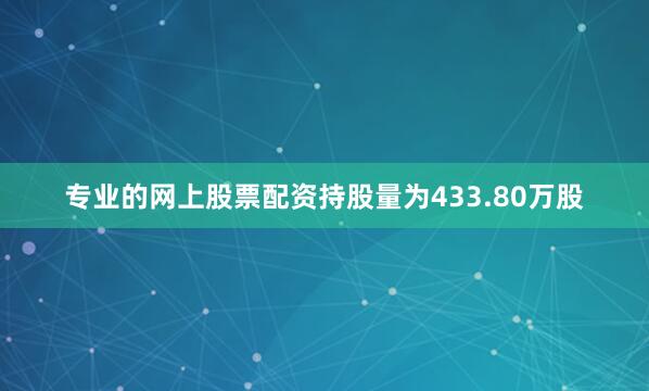 专业的网上股票配资持股量为433.80万股