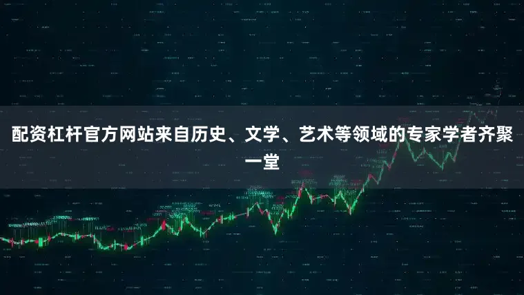 配资杠杆官方网站来自历史、文学、艺术等领域的专家学者齐聚一堂