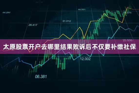 太原股票开户去哪里结果败诉后不仅要补缴社保