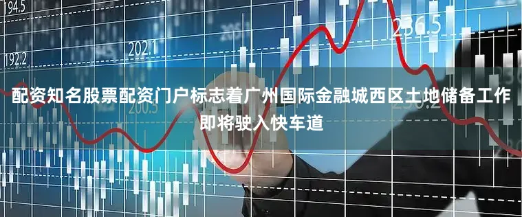配资知名股票配资门户标志着广州国际金融城西区土地储备工作即将驶入快车道