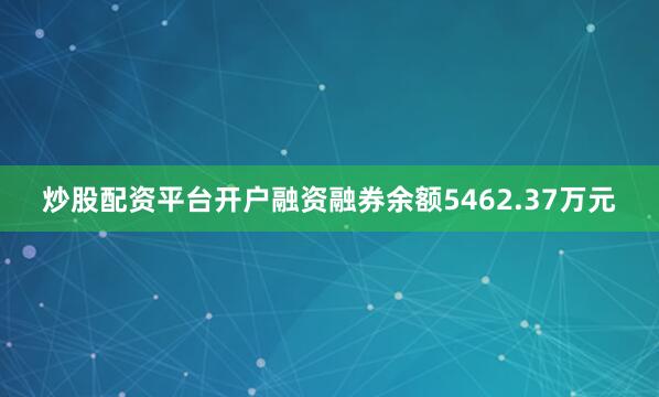 炒股配资平台开户融资融券余额5462.37万元