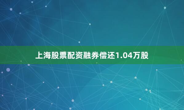 上海股票配资融券偿还1.04万股