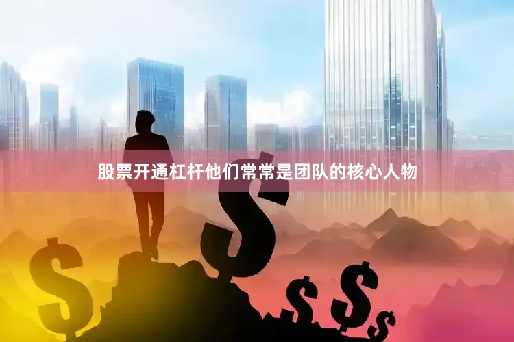 股票开通杠杆他们常常是团队的核心人物