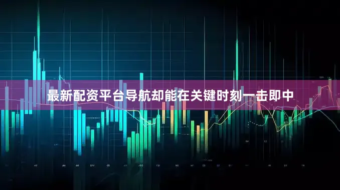 最新配资平台导航却能在关键时刻一击即中
