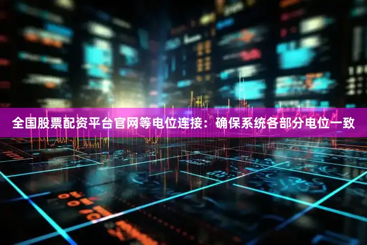 全国股票配资平台官网等电位连接：确保系统各部分电位一致