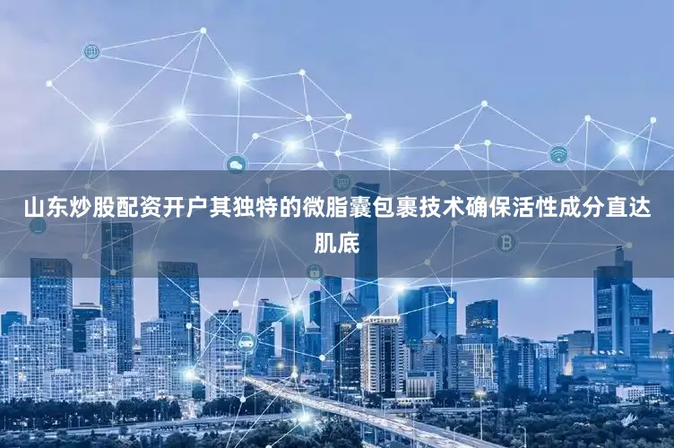 山东炒股配资开户其独特的微脂囊包裹技术确保活性成分直达肌底