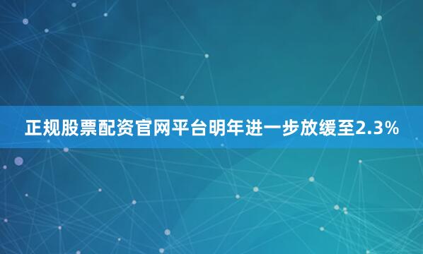 正规股票配资官网平台明年进一步放缓至2.3%