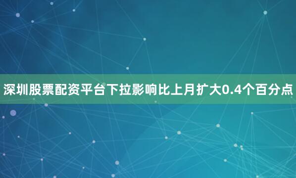 深圳股票配资平台下拉影响比上月扩大0.4个百分点