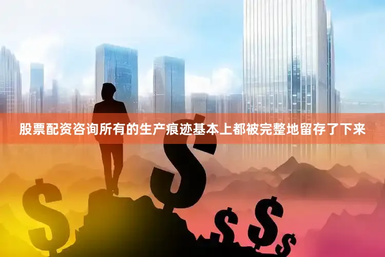 股票配资咨询所有的生产痕迹基本上都被完整地留存了下来