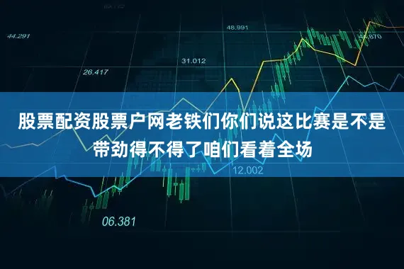 股票配资股票户网老铁们你们说这比赛是不是带劲得不得了咱们看着全场