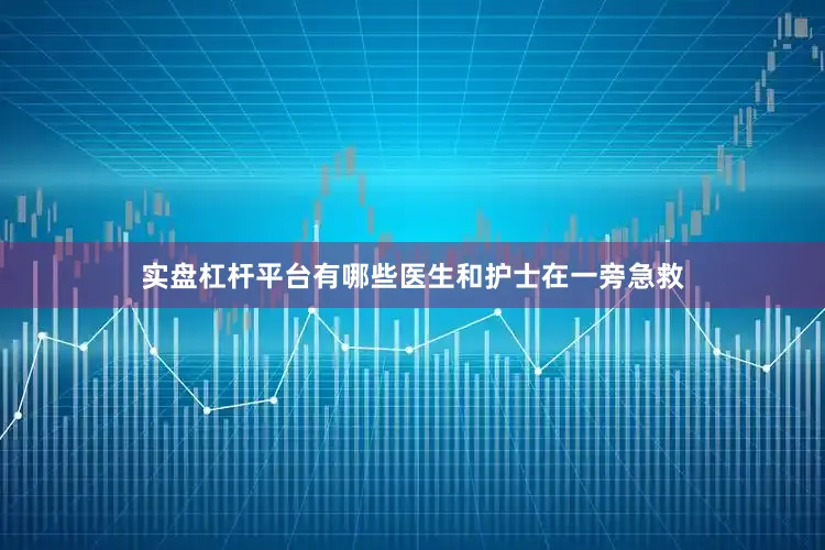 实盘杠杆平台有哪些医生和护士在一旁急救