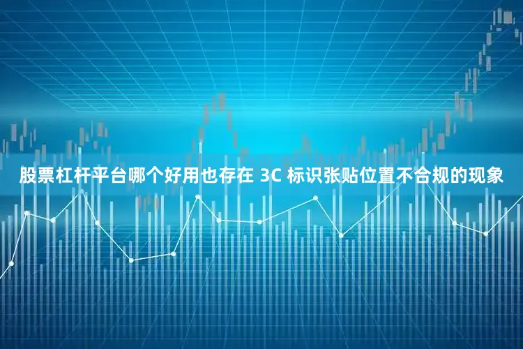 股票杠杆平台哪个好用也存在 3C 标识张贴位置不合规的现象