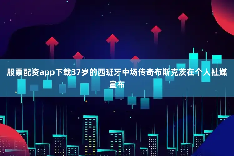 股票配资app下载37岁的西班牙中场传奇布斯克茨在个人社媒宣布