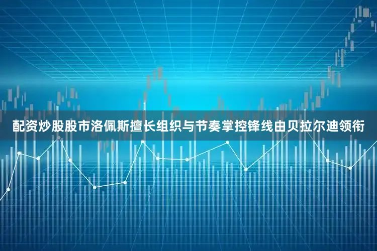 配资炒股股市洛佩斯擅长组织与节奏掌控锋线由贝拉尔迪领衔