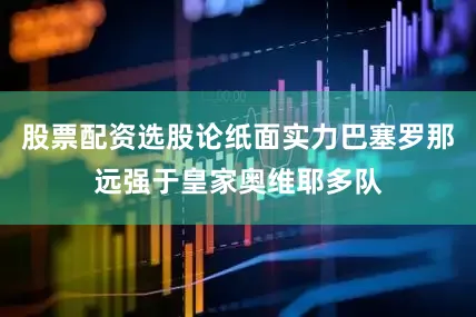 股票配资选股论纸面实力巴塞罗那远强于皇家奥维耶多队