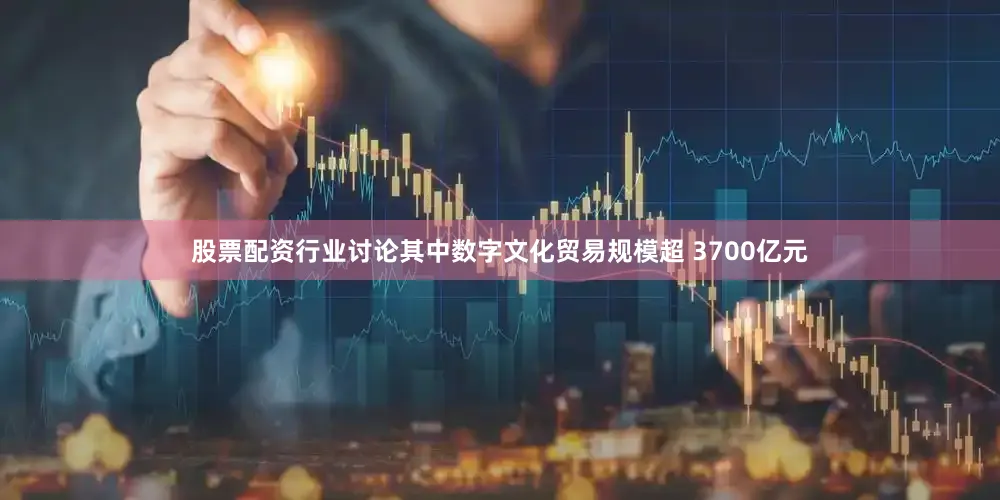 股票配资行业讨论其中数字文化贸易规模超 3700亿元