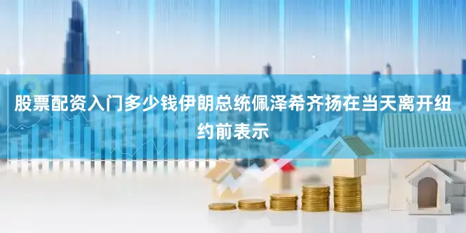 股票配资入门多少钱　　伊朗总统佩泽希齐扬在当天离开纽约前表示