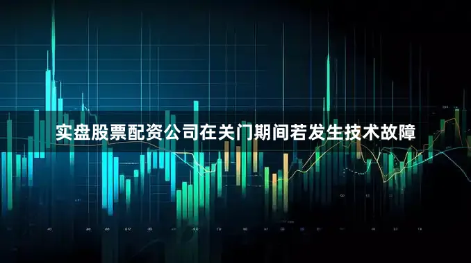 实盘股票配资公司在关门期间若发生技术故障