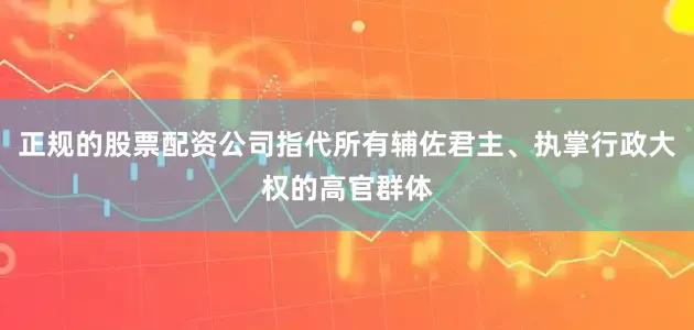 正规的股票配资公司指代所有辅佐君主、执掌行政大权的高官群体