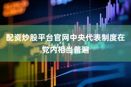 配资炒股平台官网中央代表制度在党内相当普遍
