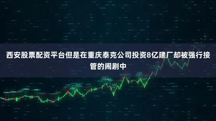 西安股票配资平台但是在重庆泰克公司投资8亿建厂却被强行接管的闹剧中