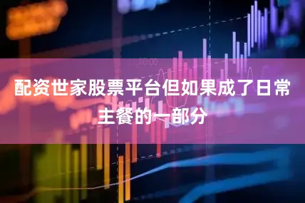 配资世家股票平台但如果成了日常主餐的一部分